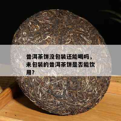 普洱茶饼没包装还能喝吗，未包装的普洱茶饼是否能饮用？