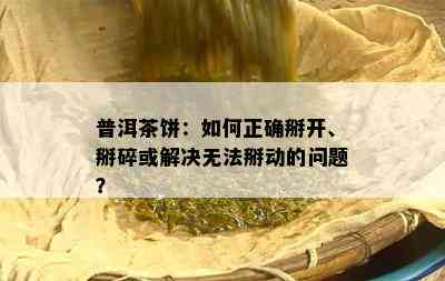 普洱茶饼：如何正确掰开、掰碎或解决无法掰动的问题？