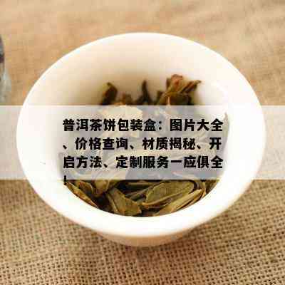 普洱茶饼包装盒：图片大全、价格查询、材质揭秘、开启方法、定制服务一应俱全！