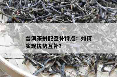 普洱茶拼配互补特点：如何实现优势互补？