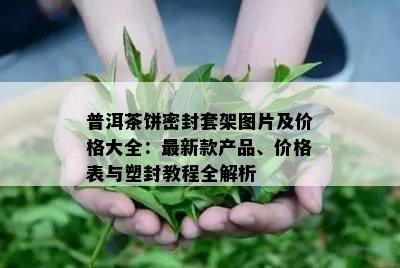 普洱茶饼密封套架图片及价格大全：最新款产品、价格表与塑封教程全解析