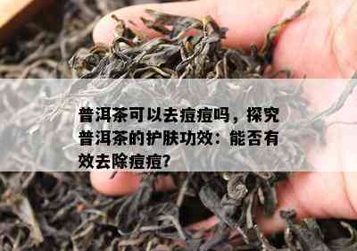 普洱茶可以去痘痘吗，探究普洱茶的护肤功效：能否有效去除痘痘？