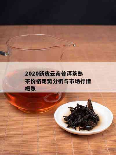 2020新货云南普洱茶熟茶价格走势分析与市场行情概览