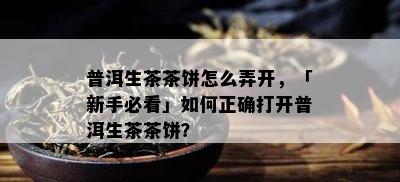 普洱生茶茶饼怎么弄开，「新手必看」如何正确打开普洱生茶茶饼？