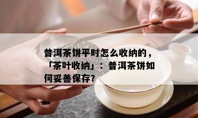 普洱茶饼平时怎么收纳的，「茶叶收纳」：普洱茶饼如何妥善保存？