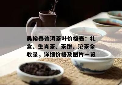 吴裕泰普洱茶叶价格表：礼盒、生肖茶、茶饼、沱茶全收录，详细价格及图片一览