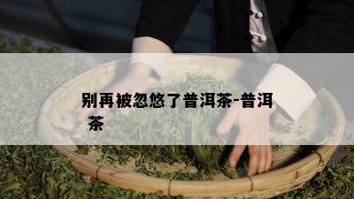 别再被忽悠了普洱茶-普洱 茶