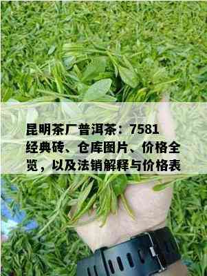 昆明茶厂普洱茶：7581经典砖、仓库图片、价格全览，以及法销解释与价格表