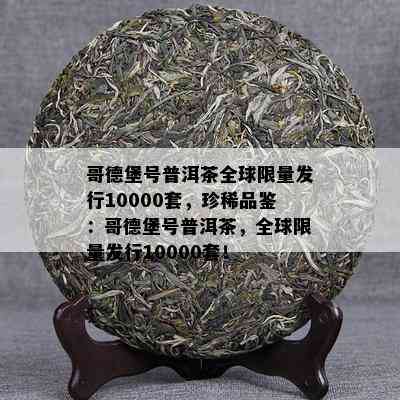 哥德堡号普洱茶全球 *** 发行10000套，珍稀品鉴：哥德堡号普洱茶，全球 *** 发行10000套！