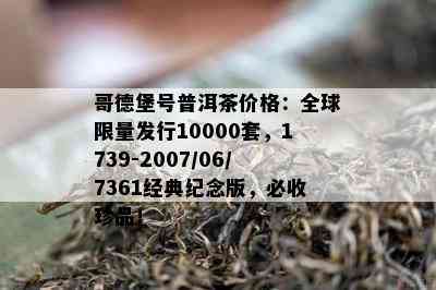 哥德堡号普洱茶价格：全球 *** 发行10000套，1739-2007/06/7361经典纪念版，必收珍品！