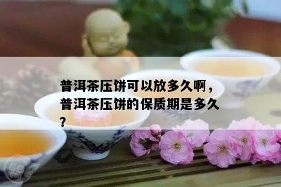 普洱茶压饼可以放多久啊，普洱茶压饼的保质期是多久？