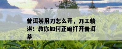 普洱茶用刀怎么开，刀工精湛！教你如何正确打开普洱茶