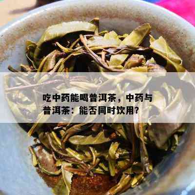 吃中能喝普洱茶，中与普洱茶：能否同时饮用？