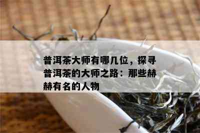 普洱茶大师有哪几位，探寻普洱茶的大师之路：那些赫赫有名的人物