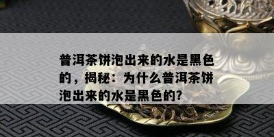 普洱茶饼泡出来的水是黑色的，揭秘：为什么普洱茶饼泡出来的水是黑色的？