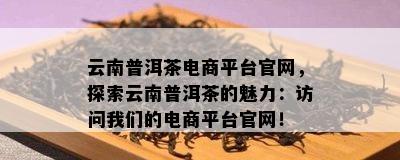 云南普洱茶电商平台官网，探索云南普洱茶的魅力：访问我们的电商平台官网！