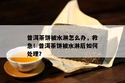 普洱茶饼被水淋怎么办，救急！普洱茶饼被水淋后如何处理？