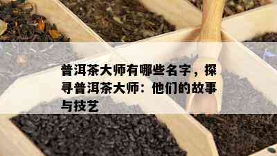 普洱茶大师有哪些名字，探寻普洱茶大师：他们的故事与技艺