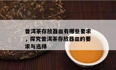 普洱茶存放器皿有哪些要求，探究普洱茶存放器皿的要求与选择