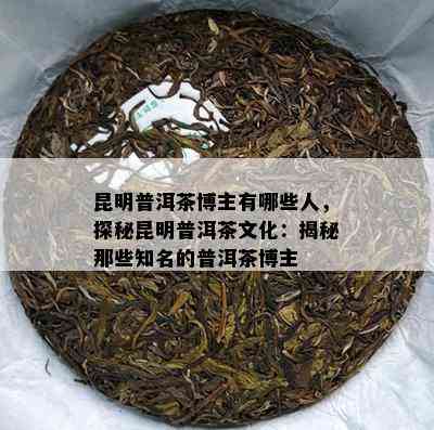 昆明普洱茶博主有哪些人，探秘昆明普洱茶文化：揭秘那些知名的普洱茶博主