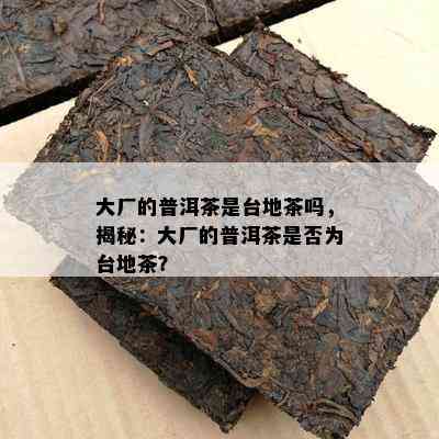 大厂的普洱茶是台地茶吗，揭秘：大厂的普洱茶是否为台地茶？