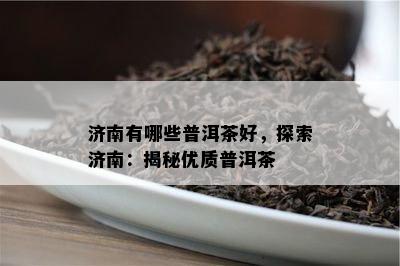 济南有哪些普洱茶好，探索济南：揭秘优质普洱茶