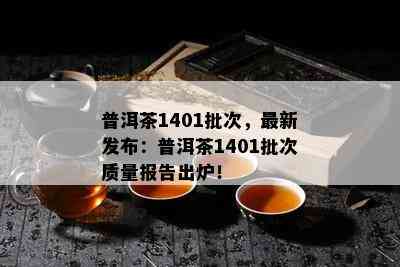 普洱茶1401批次，最新发布：普洱茶1401批次质量报告出炉！