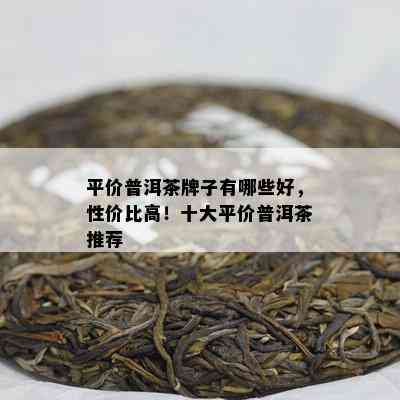 平价普洱茶牌子有哪些好，性价比高！十大平价普洱茶推荐