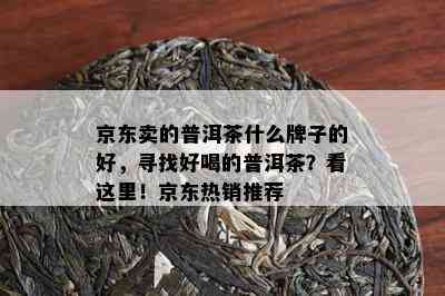 京东卖的普洱茶什么牌子的好，寻找好喝的普洱茶？看这里！京东热销推荐