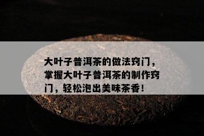 大叶子普洱茶的做法窍门，掌握大叶子普洱茶的制作窍门，轻松泡出美味茶香！