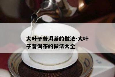 大叶子普洱茶的做法-大叶子普洱茶的做法大全