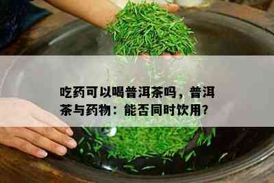 吃可以喝普洱茶吗，普洱茶与物：能否同时饮用？