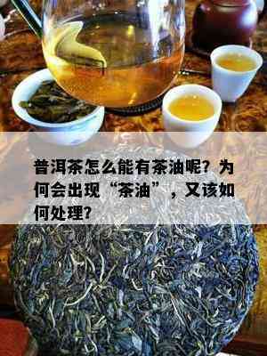 普洱茶怎么能有茶油呢？为何会出现“茶油”，又该如何处理？