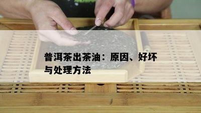 普洱茶出茶油：原因、好坏与处理方法