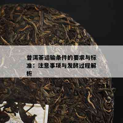 普洱茶运输条件的要求与标准：注意事项与发酵过程解析