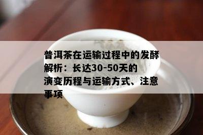 普洱茶在运输过程中的发酵解析：长达30-50天的演变历程与运输方式、注意事项