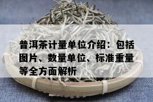 普洱茶计量单位介绍：包括图片、数量单位、标准重量等全方面解析