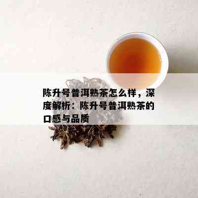 陈升号普洱熟茶怎么样，深度解析：陈升号普洱熟茶的口感与品质