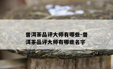 普洱茶品评大师有哪些-普洱茶品评大师有哪些名字