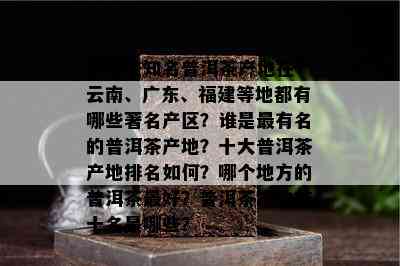 有哪些知名普洱茶产地在？云南、广东、福建等地都有哪些著名产区？谁是最有名的普洱茶产地？十大普洱茶产地排名如何？哪个地方的普洱茶更好？普洱茶产地前十名是哪些？