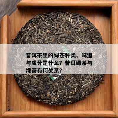 普洱茶里的绿茶种类、味道与成分是什么？普洱绿茶与绿茶有何关系？