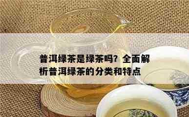 普洱绿茶是绿茶吗？全面解析普洱绿茶的分类和特点