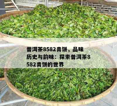 普洱茶8582青饼，品味历史与韵味：探索普洱茶8582青饼的世界