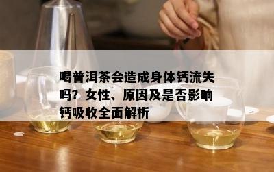 喝普洱茶会造成身体钙流失吗？女性、原因及是否影响钙吸收全面解析