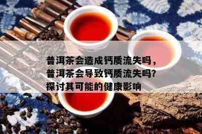 普洱茶会造成钙质流失吗，普洱茶会导致钙质流失吗？探讨其可能的健康影响