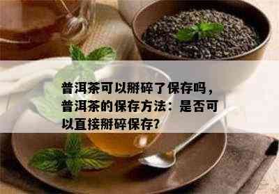 普洱茶可以掰碎了保存吗，普洱茶的保存方法：是否可以直接掰碎保存？