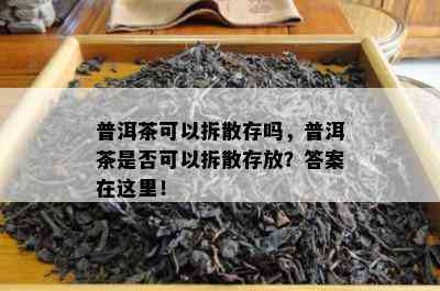 普洱茶可以拆散存吗，普洱茶是否可以拆散存放？答案在这里！