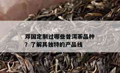 邓国定制过哪些普洱茶品种？了解其独特的产品线