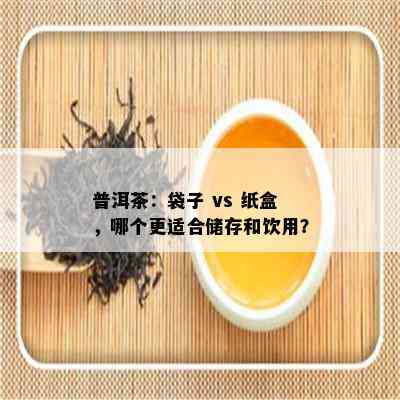 普洱茶：袋子 vs 纸盒，哪个更适合储存和饮用？