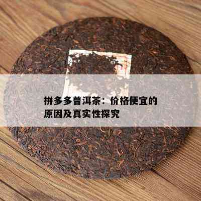 拼多多普洱茶：价格便宜的原因及真实性探究